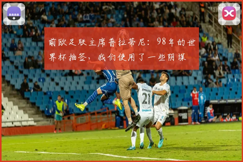 前欧足联主席普拉蒂尼：98年的世界杯抽签，我们使用了一些阴谋
