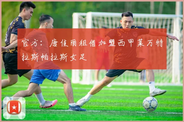官方：唐佳丽租借加盟西甲莱万特拉斯帕拉斯女足