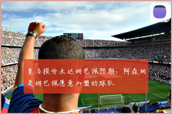 皇马报价未达姆巴佩预期，阿森纳是姆巴佩愿意加盟的球队