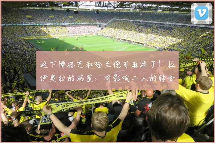 这下博格巴和哈兰德可麻烦了！拉伊奥拉的病重，将影响二人的转会
