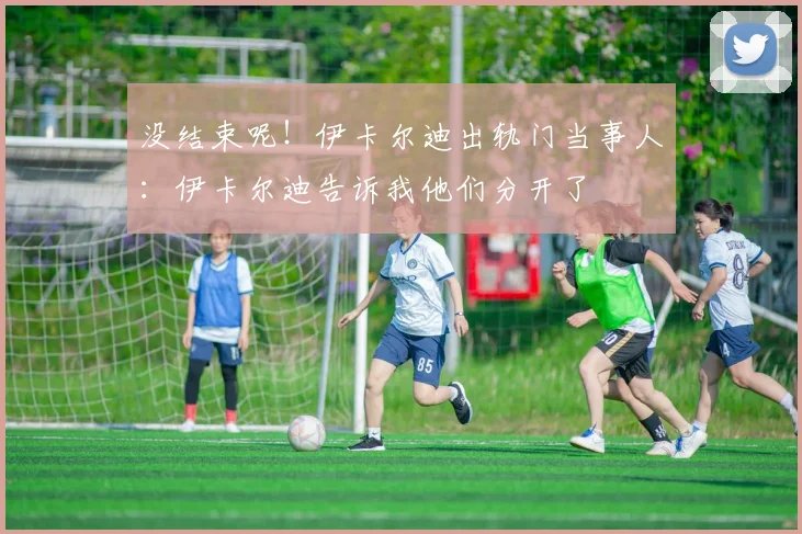 没结束呢！伊卡尔迪出轨门当事人：伊卡尔迪告诉我他们分开了