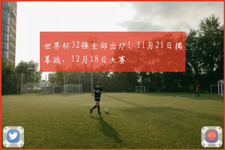 世界杯32强全部出炉！11月21日揭幕战，12月18日决赛