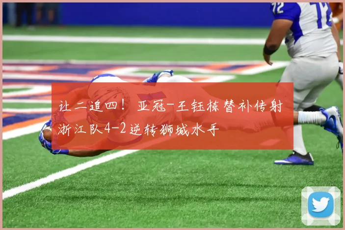 让二追四！亚冠-王钰栋替补传射 浙江队4-2逆转狮城水手