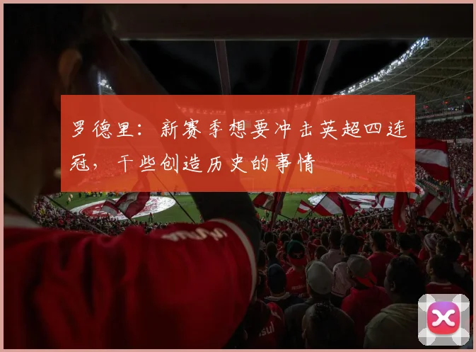 罗德里：新赛季想要冲击英超四连冠，干些创造历史的事情