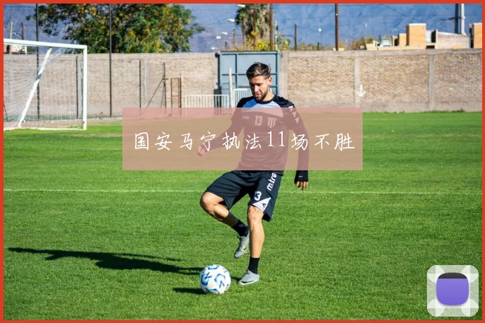 国安马宁执法11场不胜