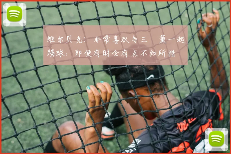 维尔贝克：非常喜欢与三笘薰一起踢球，即便有时会有点不知所措
