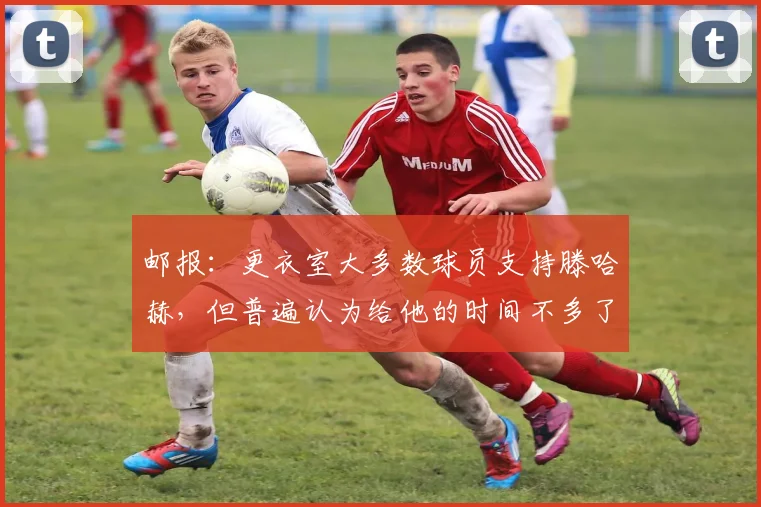邮报：更衣室大多数球员支持滕哈赫，但普遍认为给他的时间不多了