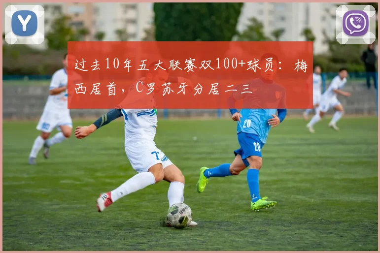 过去10年五大联赛双100+球员：梅西居首，C罗苏牙分居二三