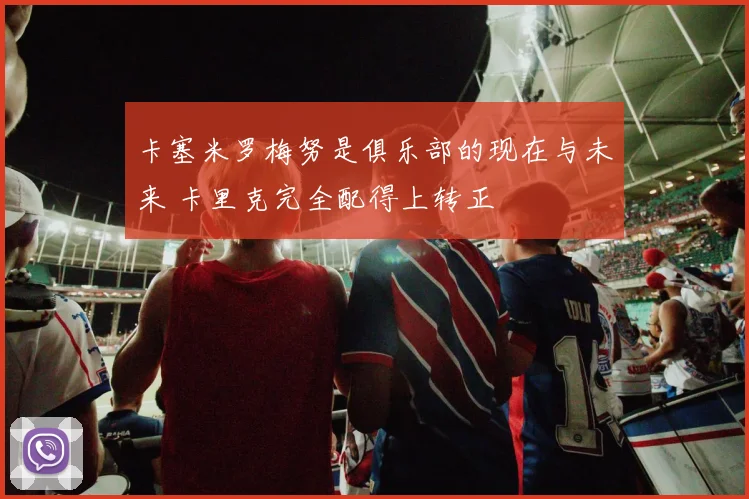 卡塞米罗梅努是俱乐部的现在与未来 卡里克完全配得上转正
