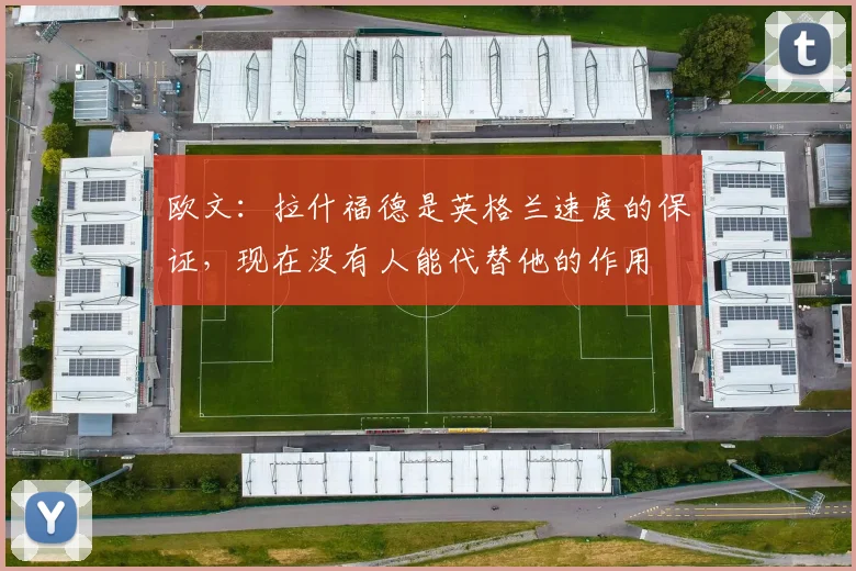 欧文：拉什福德是英格兰速度的保证，现在没有人能代替他的作用