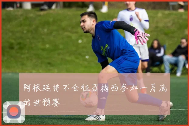 阿根廷将不会征召梅西参加一月底的世预赛