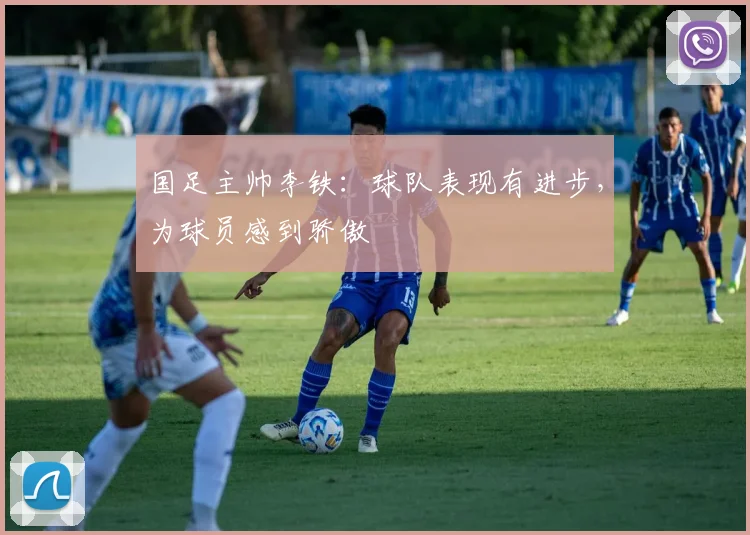 国足主帅李铁：球队表现有进步，为球员感到骄傲