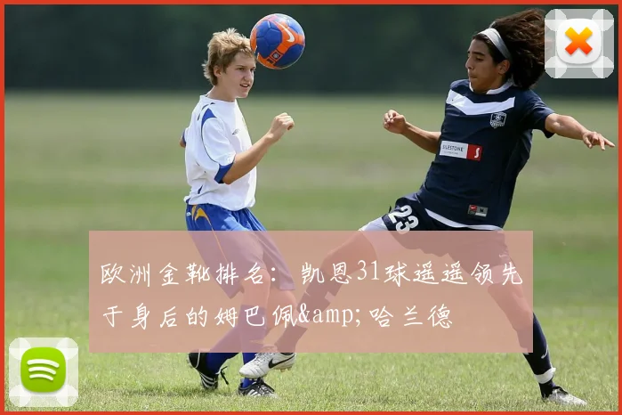 欧洲金靴排名：凯恩31球遥遥领先于身后的姆巴佩&哈兰德